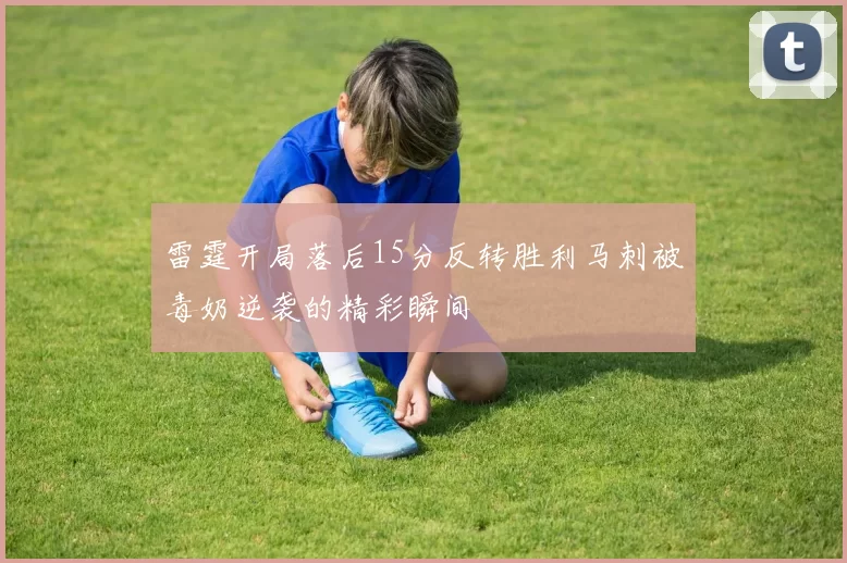 雷霆开局落后15分反转胜利马刺被毒奶逆袭的精彩瞬间