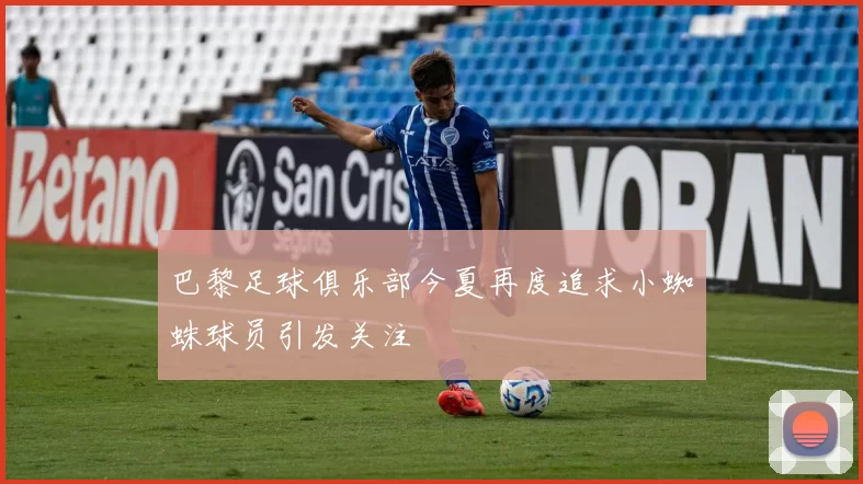巴黎足球俱乐部今夏再度追求小蜘蛛球员引发关注