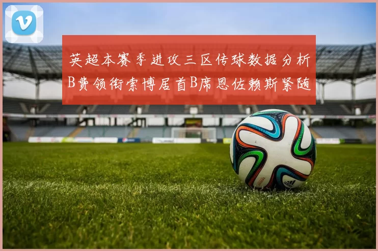 英超本赛季进攻三区传球数据分析B费领衔索博居首B席恩佐赖斯紧随其后