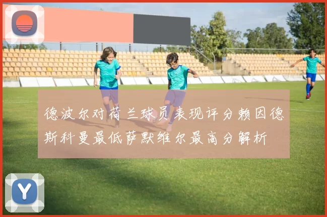 德波尔对荷兰球员表现评分赖因德斯科曼最低萨默维尔最高分解析