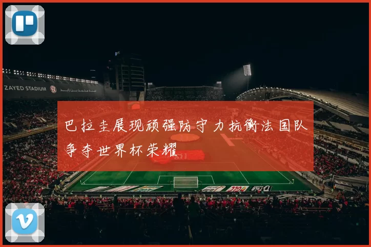 巴拉圭展现顽强防守力抗衡法国队争夺世界杯荣耀