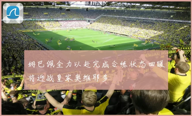 姆巴佩全力以赴完成合练状态回暖将迎战皇家奥维耶多