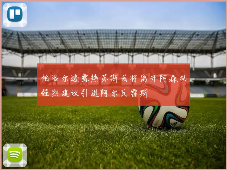 帕洛尔透露热苏斯或将离开阿森纳强烈建议引进阿尔瓦雷斯
