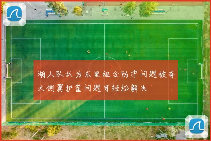 湖人队认为东里组合防守问题被夸大侧翼护筐问题可轻松解决