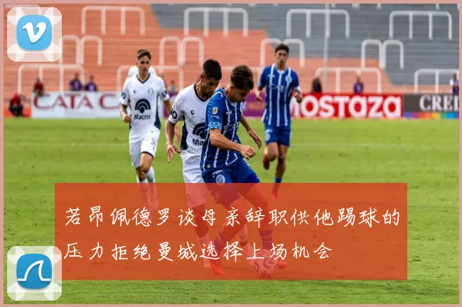若昂佩德罗谈母亲辞职供他踢球的压力拒绝曼城选择上场机会