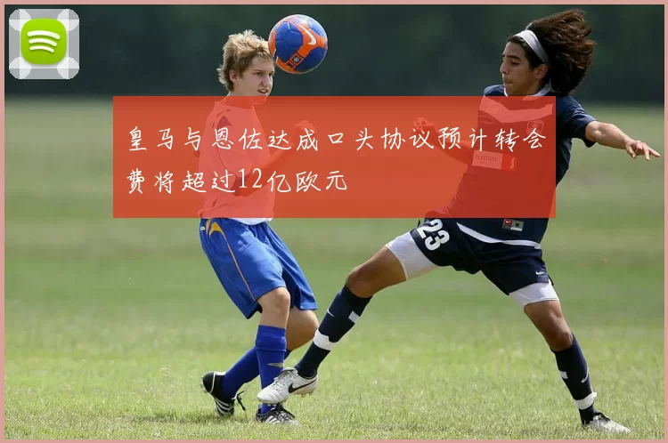皇马与恩佐达成口头协议预计转会费将超过12亿欧元