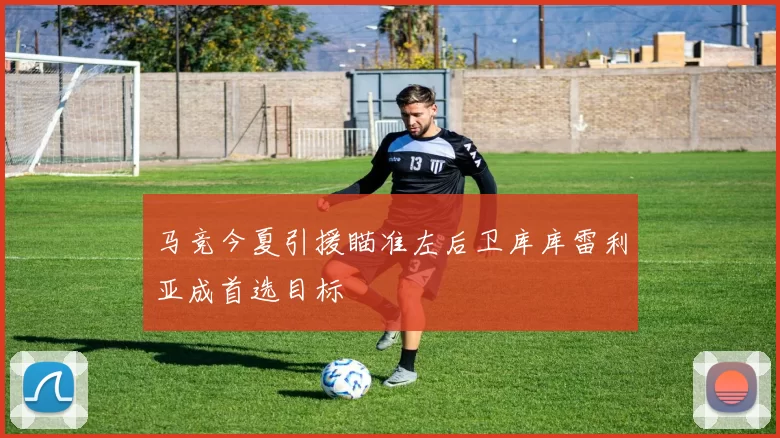 马竞今夏引援瞄准左后卫库库雷利亚成首选目标