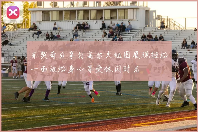 东契奇分享打高尔夫组图展现轻松一面放松身心享受休闲时光