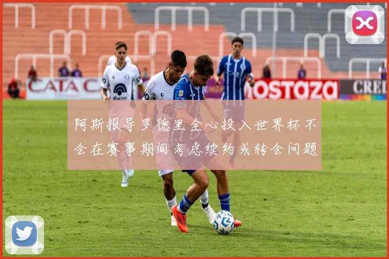 阿斯报导罗德里全心投入世界杯不会在赛事期间考虑续约或转会问题